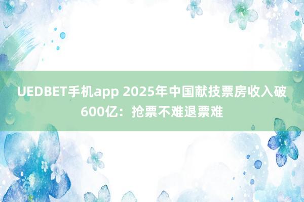 UEDBET手机app 2025年中国献技票房收入破600亿：抢票不难退票难