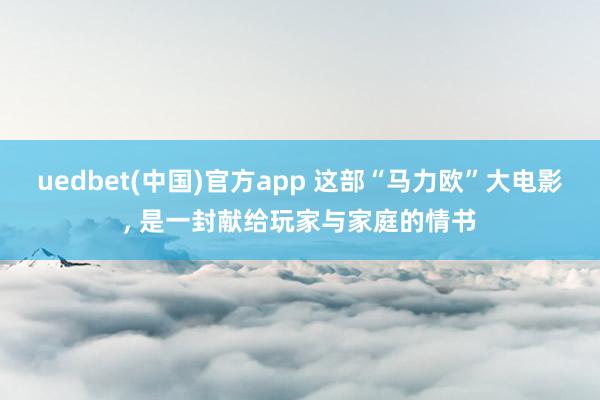 uedbet(中国)官方app 这部“马力欧”大电影， 是一封献给玩家与家庭的情书