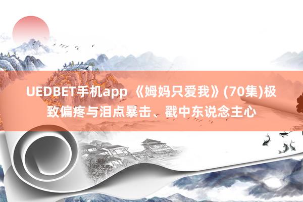 UEDBET手机app 《姆妈只爱我》(70集)极致偏疼与泪点暴击、戳中东说念主心