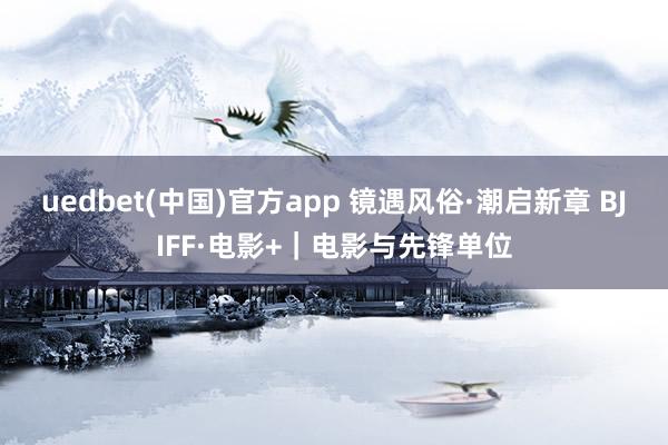 uedbet(中国)官方app 镜遇风俗·潮启新章 BJIFF·电影+｜电影与先锋单位