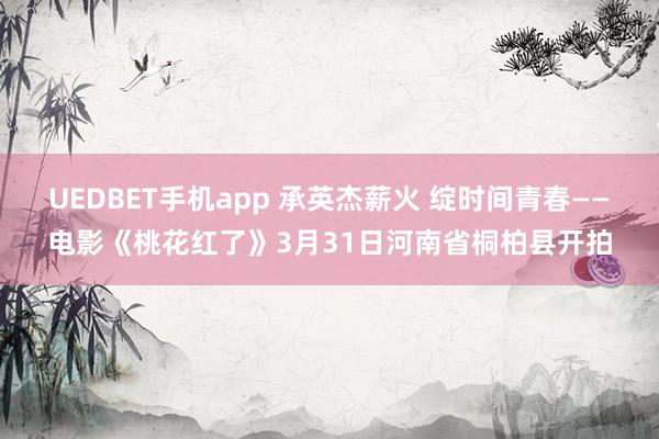 UEDBET手机app 承英杰薪火 绽时间青春——电影《桃花红了》3月31日河南省桐柏县开拍