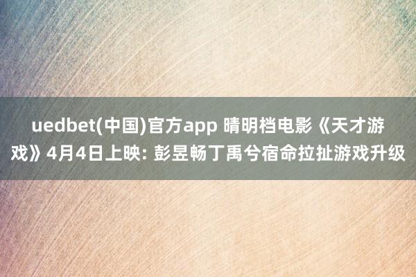 uedbet(中国)官方app 晴明档电影《天才游戏》4月4日上映: 彭昱畅丁禹兮宿命拉扯游戏升级