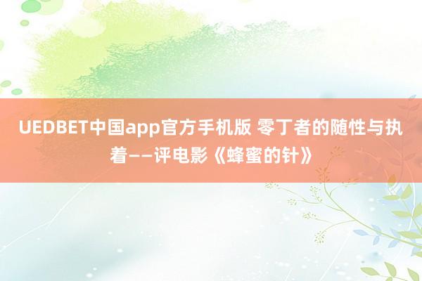 UEDBET中国app官方手机版 零丁者的随性与执着——评电影《蜂蜜的针》