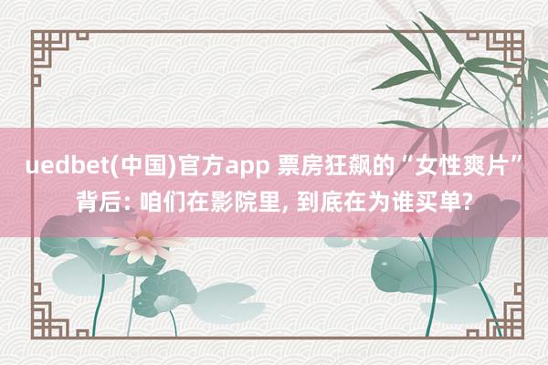 uedbet(中国)官方app 票房狂飙的“女性爽片”背后: 咱们在影院里， 到底在为谁买单?