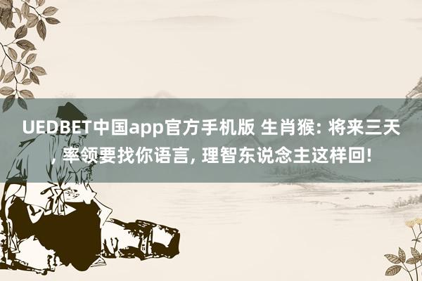 UEDBET中国app官方手机版 生肖猴: 将来三天， 率领要找你语言， 理智东说念主这样回!