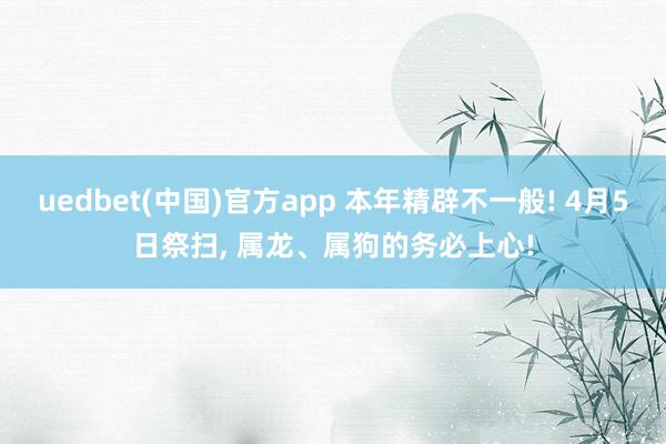 uedbet(中国)官方app 本年精辟不一般! 4月5日祭扫， 属龙、属狗的务必上心!