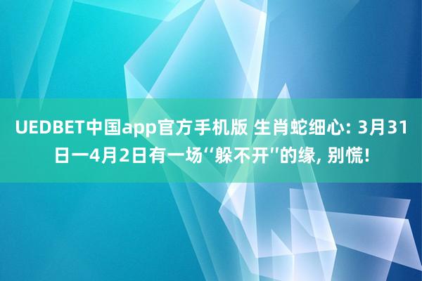 UEDBET中国app官方手机版 生肖蛇细心: 3月31日一4月2日有一场‘‘躲不开′′的缘， 别慌!