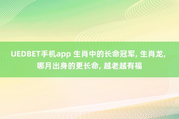 UEDBET手机app 生肖中的长命冠军， 生肖龙， 哪月出身的更长命， 越老越有福