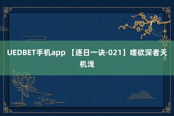 UEDBET手机app 【逐日一诀·021】嗜欲深者天机浅