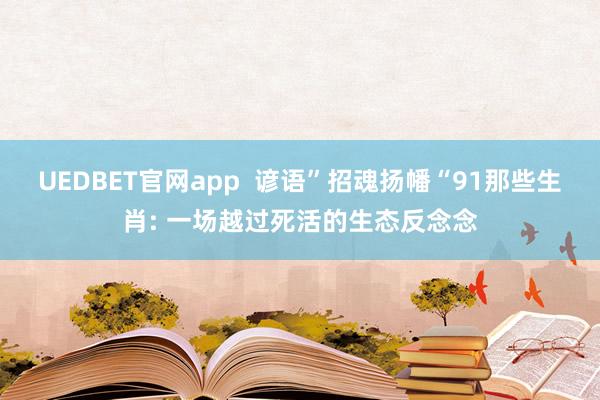 UEDBET官网app  谚语”招魂扬幡“91那些生肖: 一场越过死活的生态反念念