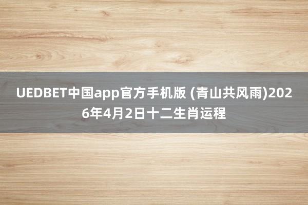 UEDBET中国app官方手机版 (青山共风雨)2026年4月2日十二生肖运程