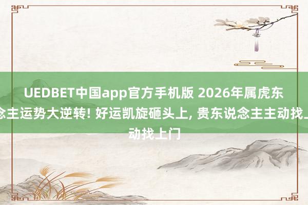 UEDBET中国app官方手机版 2026年属虎东说念主运势大逆转! 好运凯旋砸头上， 贵东说念主主动找上门