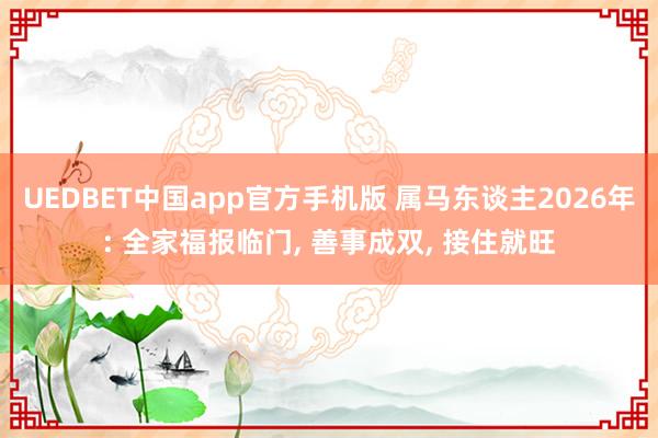 UEDBET中国app官方手机版 属马东谈主2026年: 全家福报临门， 善事成双， 接住就旺