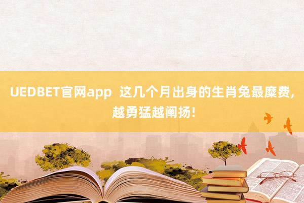 UEDBET官网app  这几个月出身的生肖兔最糜费， 越勇猛越阐扬!