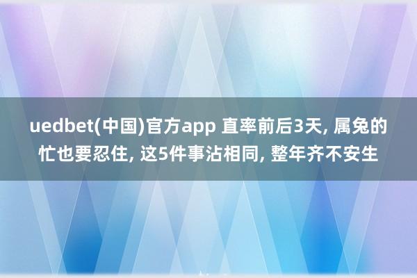 uedbet(中国)官方app 直率前后3天， 属兔的忙也要忍住， 这5件事沾相同， 整年齐不安生