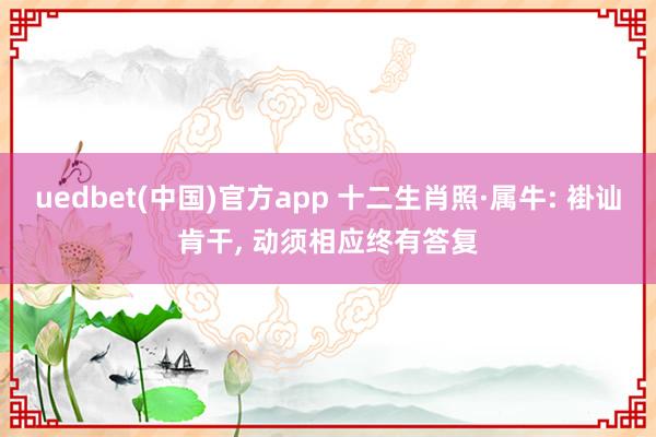 uedbet(中国)官方app 十二生肖照·属牛: 褂讪肯干， 动须相应终有答复