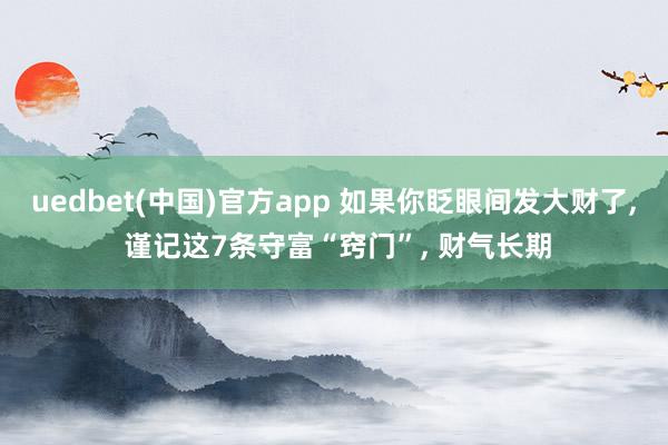 uedbet(中国)官方app 如果你眨眼间发大财了， 谨记这7条守富“窍门”， 财气长期
