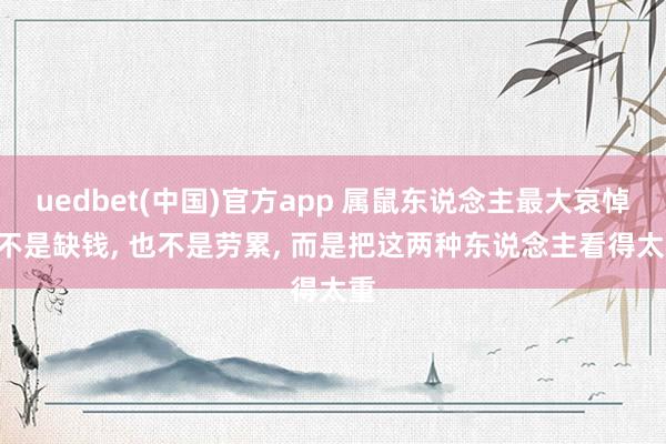 uedbet(中国)官方app 属鼠东说念主最大哀悼: 不是缺钱， 也不是劳累， 而是把这两种东说念主看得太重