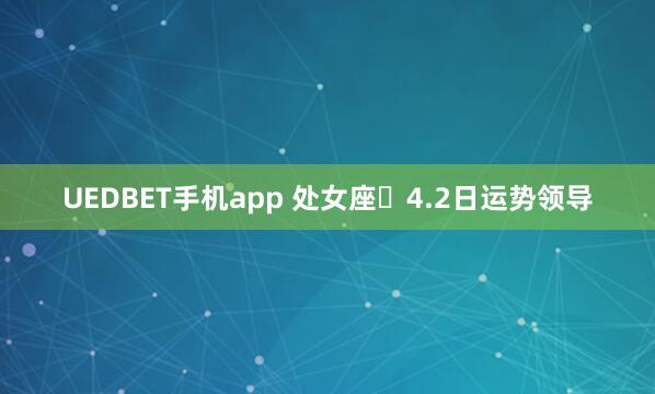 UEDBET手机app 处女座♍4.2日运势领导