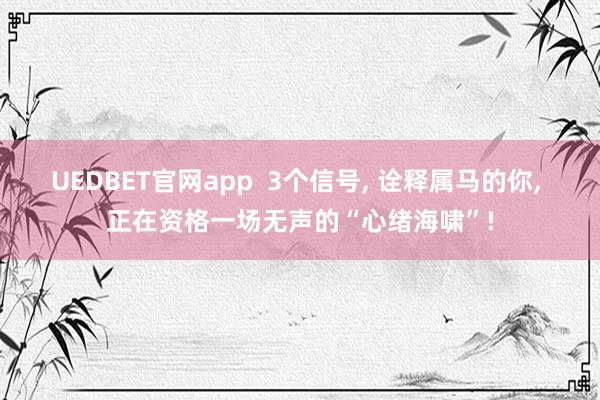 UEDBET官网app  3个信号， 诠释属马的你， 正在资格一场无声的“心绪海啸”!