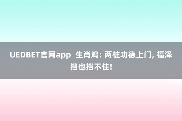 UEDBET官网app  生肖鸡: 两桩功德上门， 福泽挡也挡不住!