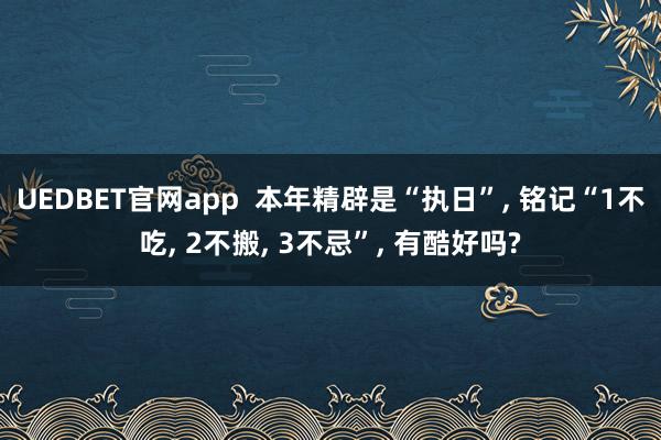 UEDBET官网app  本年精辟是“执日”， 铭记“1不吃， 2不搬， 3不忌”， 有酷好吗?
