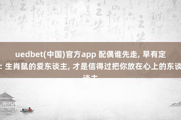 uedbet(中国)官方app 配偶谁先走， 早有定数: 生肖鼠的爱东谈主， 才是信得过把你放在心上的东谈主