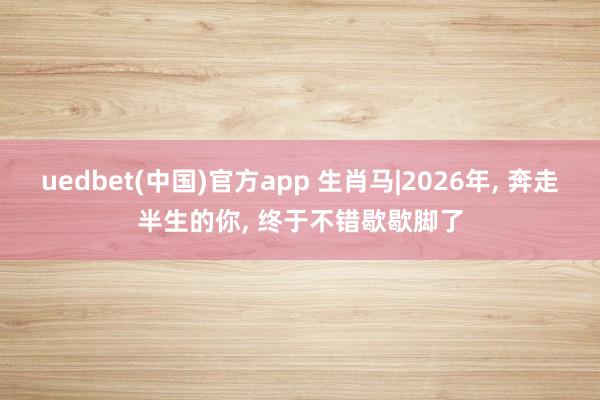 uedbet(中国)官方app 生肖马|2026年， 奔走半生的你， 终于不错歇歇脚了
