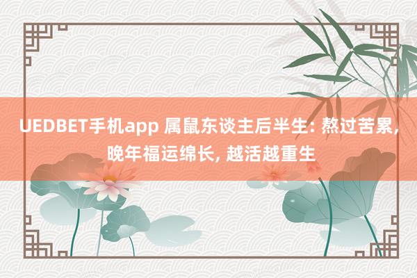 UEDBET手机app 属鼠东谈主后半生: 熬过苦累， 晚年福运绵长， 越活越重生