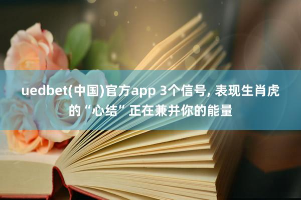 uedbet(中国)官方app 3个信号， 表现生肖虎的“心结”正在兼并你的能量