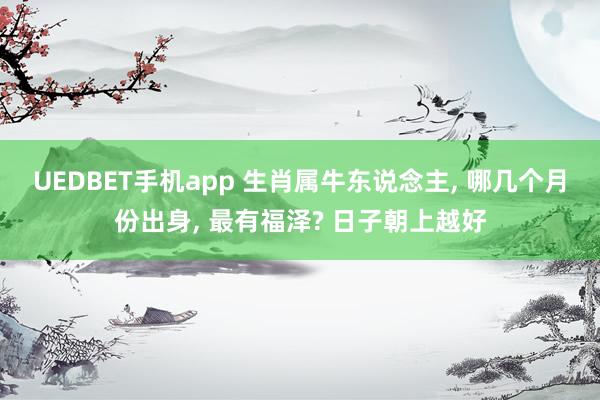 UEDBET手机app 生肖属牛东说念主， 哪几个月份出身， 最有福泽? 日子朝上越好