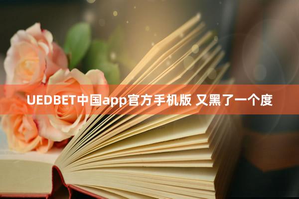 UEDBET中国app官方手机版 又黑了一个度