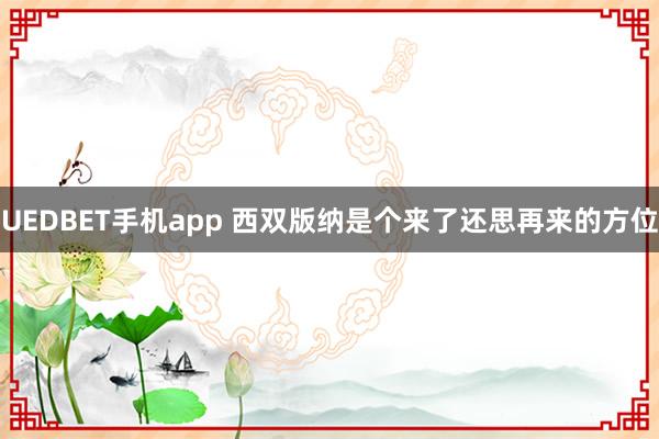 UEDBET手机app 西双版纳是个来了还思再来的方位