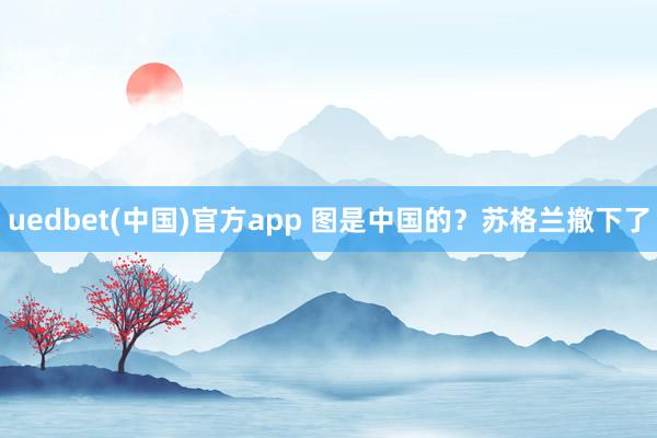 uedbet(中国)官方app 图是中国的？苏格兰撤下了