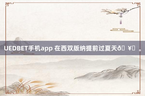 UEDBET手机app 在西双版纳提前过夏天🥑<a href=