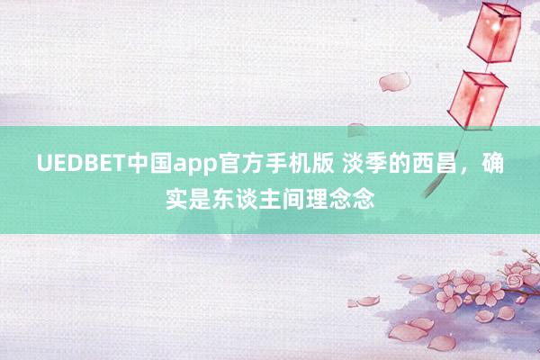 UEDBET中国app官方手机版 淡季的西昌，确实是东谈主间理念念