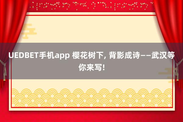 UEDBET手机app 樱花树下， 背影成诗——武汉等你来写!