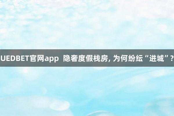 UEDBET官网app  隐奢度假栈房， 为何纷纭“进城”?