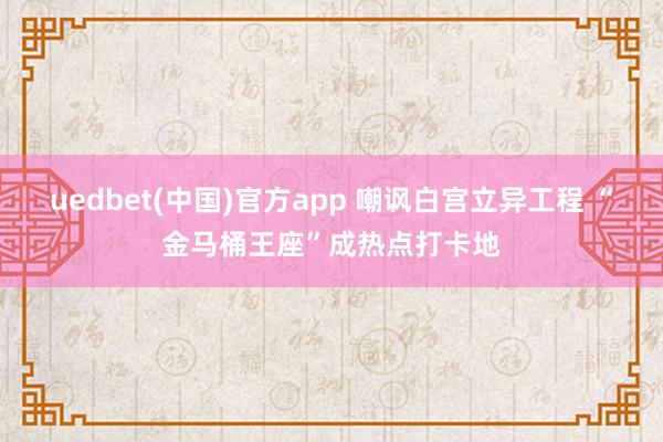 uedbet(中国)官方app 嘲讽白宫立异工程 “金马桶王座”成热点打卡地