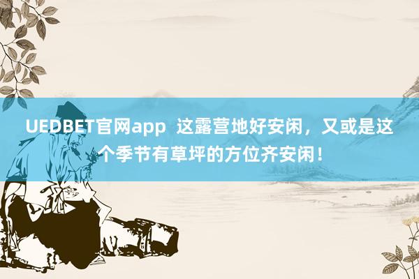 UEDBET官网app  这露营地好安闲，<a href=