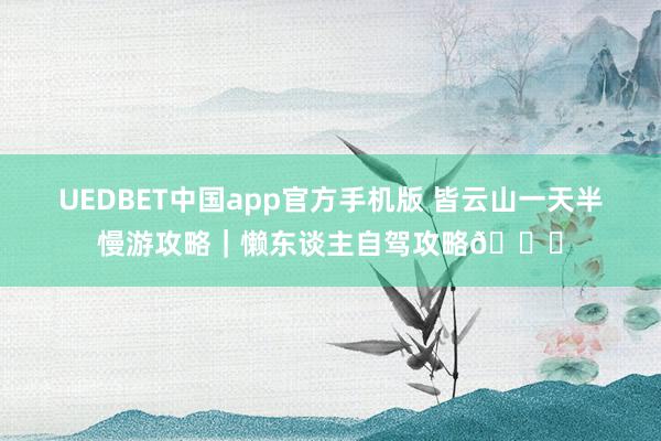 UEDBET中国app官方手机版 皆云山一天半慢游攻略｜懒东谈主自驾攻略🚗
