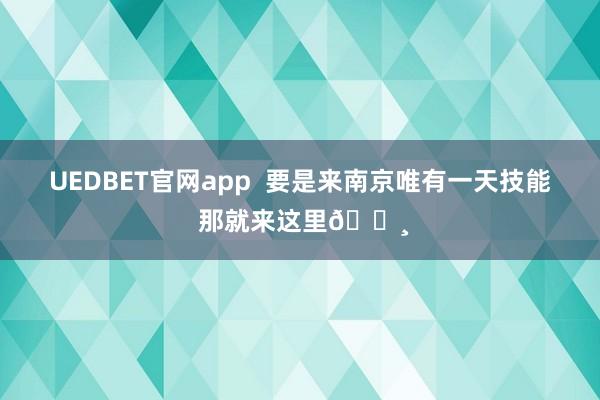 UEDBET官网app  要是来南京唯有一天技能 那就来这里🌸