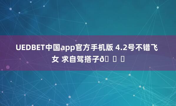 UEDBET中国app官方手机版 4.2号不错飞 女 求自驾搭子🙏