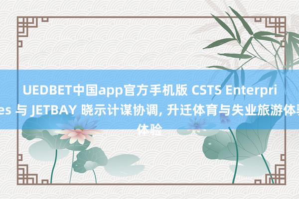 UEDBET中国app官方手机版 CSTS Enterprises 与 JETBAY 晓示计谋协调， 升迁体育与失业旅游体验