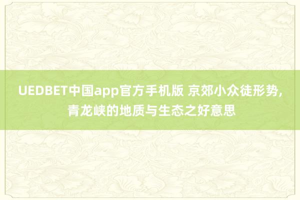 UEDBET中国app官方手机版 京郊小众徒形势， 青龙峡的地质与生态之好意思