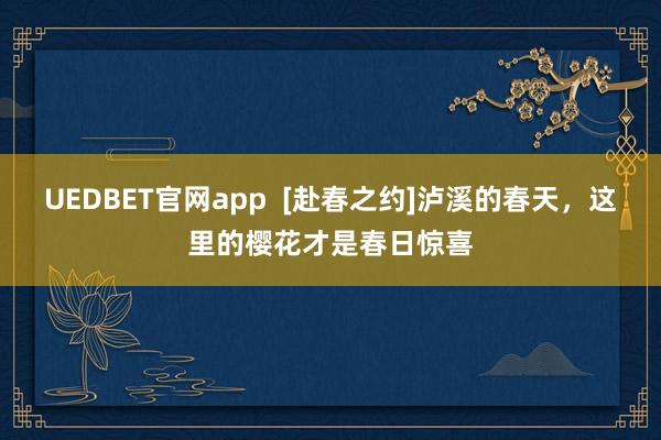 UEDBET官网app  [赴春之约]泸溪的春天，这里的樱花才是春日惊喜