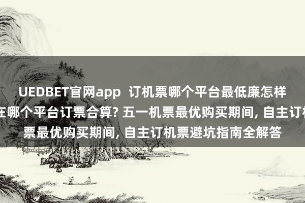 UEDBET官网app  订机票哪个平台最低廉怎样订? 2026特价机票在哪个平台订票合算? 五一机票最优购买期间， 自主订机票避坑指南全解答