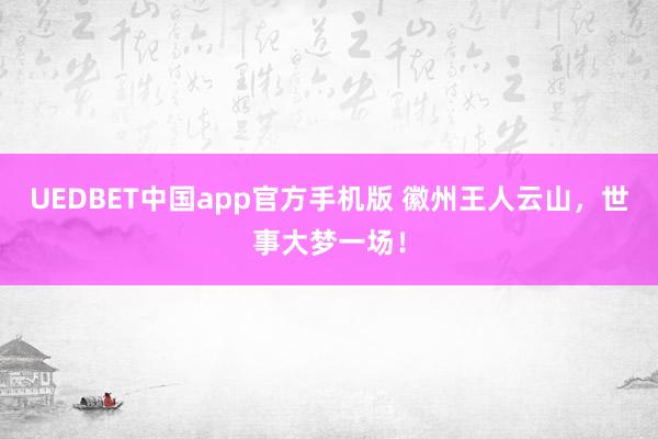 UEDBET中国app官方手机版 徽州王人云山，世事大梦一场！