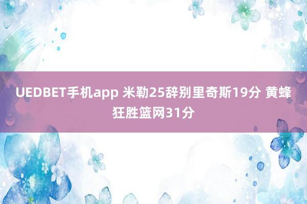 UEDBET手机app 米勒25辞别里奇斯19分 黄蜂狂胜篮网31分