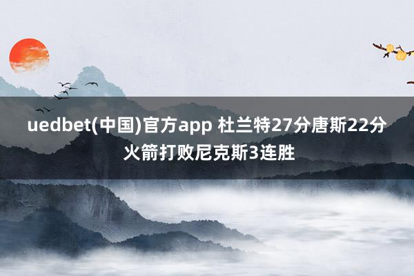 uedbet(中国)官方app 杜兰特27分唐斯22分 火箭打败尼克斯3连胜